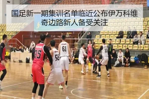 国足新一期集训名单临近公布伊万科维奇边路新人备受关注